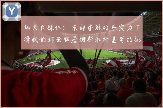 热火自媒体：东部夺冠对手实力下滑我们却面临詹姆斯和约基奇的挑战