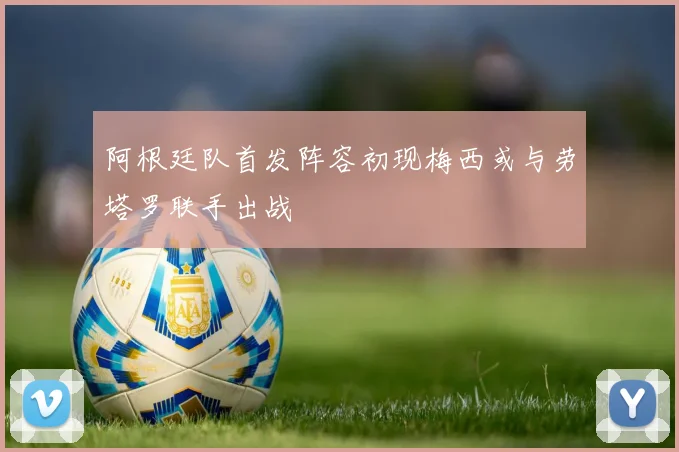 阿根廷队首发阵容初现梅西或与劳塔罗联手出战