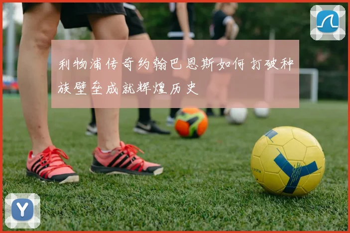 利物浦传奇约翰巴恩斯如何打破种族壁垒成就辉煌历史