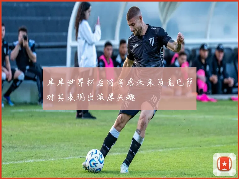 库库世界杯后将考虑未来马竞巴萨对其表现出浓厚兴趣