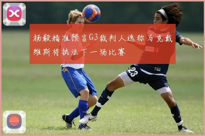 杨毅精准预言G3裁判人选称马克戴维斯将执法下一场比赛