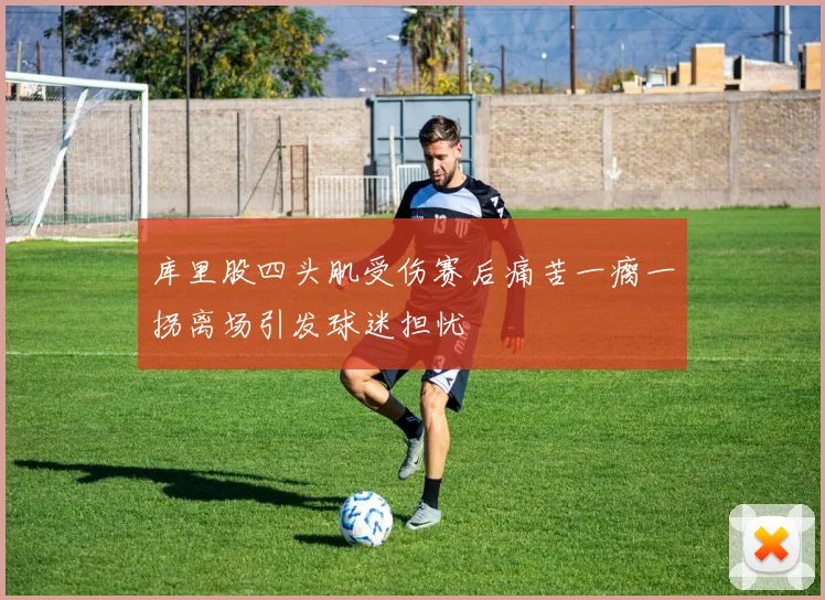 库里股四头肌受伤赛后痛苦一瘸一拐离场引发球迷担忧
