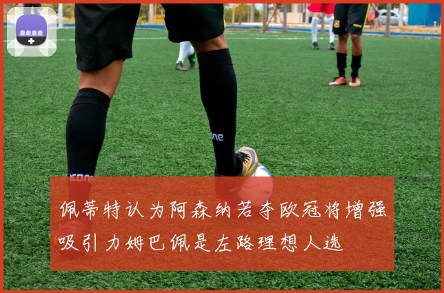 佩蒂特认为阿森纳若夺欧冠将增强吸引力姆巴佩是左路理想人选