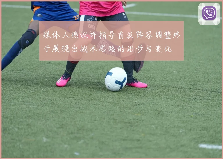 媒体人热议许指导首发阵容调整终于展现出战术思路的进步与变化