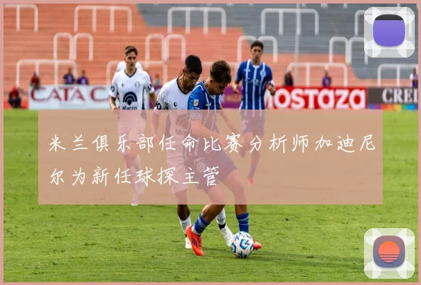 米兰俱乐部任命比赛分析师加迪尼尔为新任球探主管