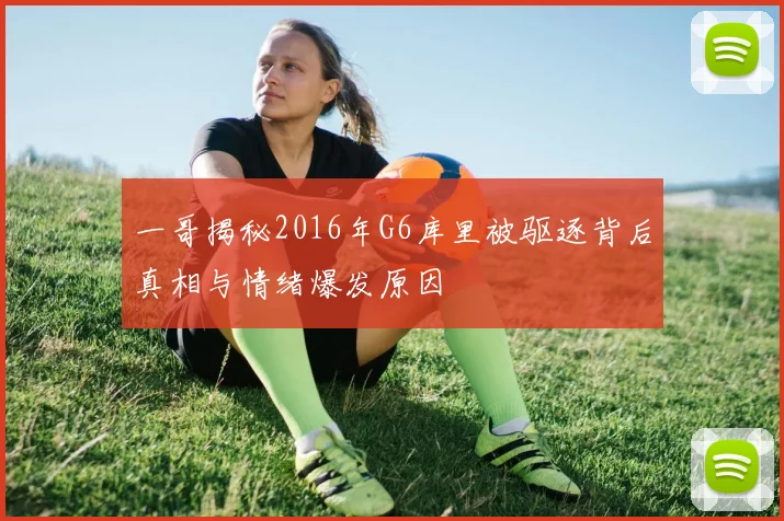 一哥揭秘2016年G6库里被驱逐背后真相与情绪爆发原因
