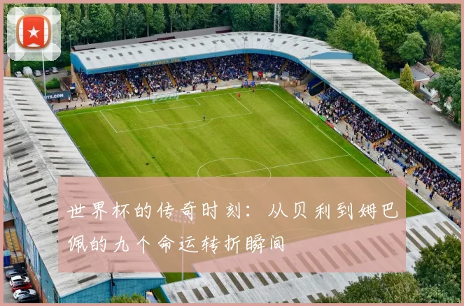 世界杯的传奇时刻：从贝利到姆巴佩的九个命运转折瞬间