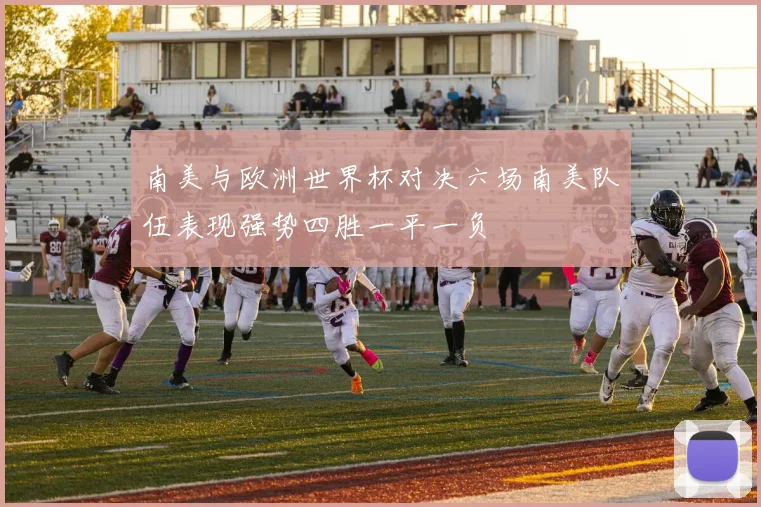 南美与欧洲世界杯对决六场南美队伍表现强势四胜一平一负
