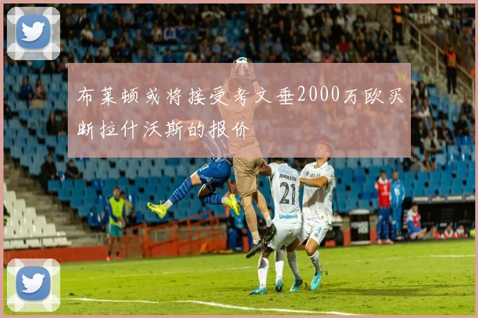 布莱顿或将接受考文垂2000万欧买断拉什沃斯的报价