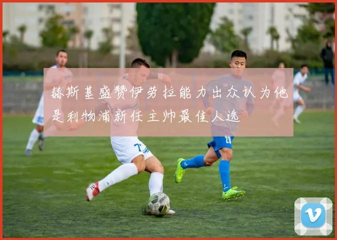 赫斯基盛赞伊劳拉能力出众认为他是利物浦新任主帅最佳人选