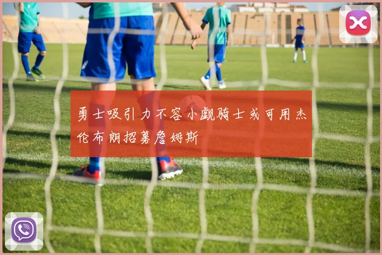 勇士吸引力不容小觑骑士或可用杰伦布朗招募詹姆斯