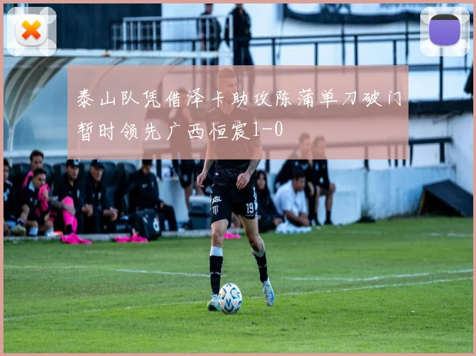 泰山队凭借泽卡助攻陈蒲单刀破门暂时领先广西恒宸1-0
