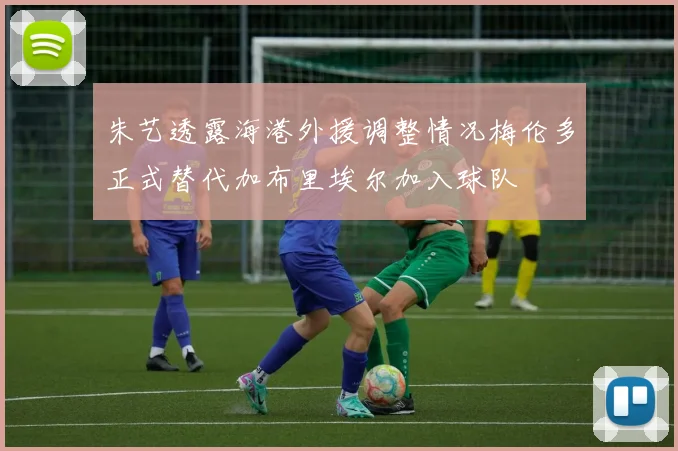 朱艺透露海港外援调整情况梅伦多正式替代加布里埃尔加入球队